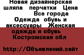 Новая дизайнерская шляпа   перчатки › Цена ­ 2 500 - Все города Одежда, обувь и аксессуары » Женская одежда и обувь   . Костромская обл.